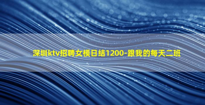 深圳ktv招聘女模日结1200-跟我的每天二班